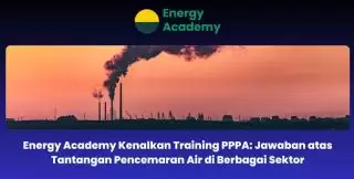 Energy Academy Kenalkan Training PPPA: Jawaban Tantangan Pencemaran Air di Berbagai Sektor