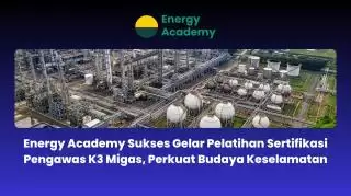 Sukses Gelar Pelatihan Sertifikasi Pengawas K3 Migas, Energy Academy Perkuat Budaya Keselamatan
