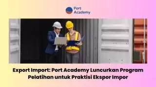 Mantap! Port Academy Luncurkan Program Pelatihan Praktisi Ekspor Impor