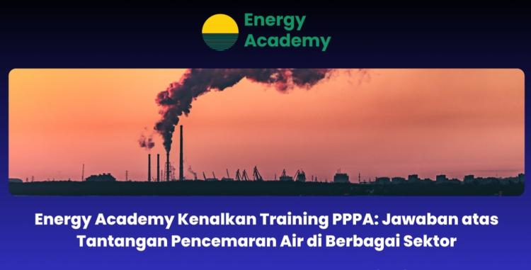 Energy Academy Kenalkan Training PPPA: Jawaban Tantangan Pencemaran Air di Berbagai Sektor